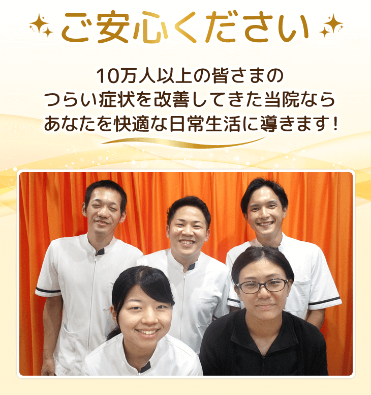 ご安心ください。10万人以上の辛い症状を改善してきた当院ならあなたを快適な日常生活に導きます